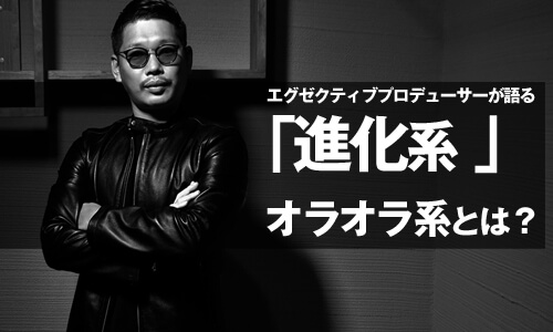 オラオラ系の進化系とは?エグゼクティブプロデューサーが語る。