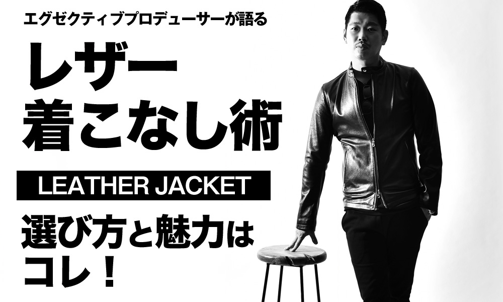 大人がレザージャケットを着る理由とは？その魅力をプロが語る。