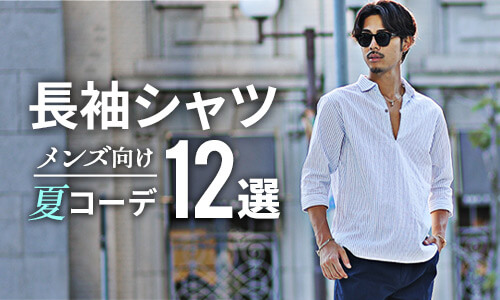 【夏に長袖シャツコーデは正解！】40代メンズが涼しく着こなせる長袖シャツコーデ12選